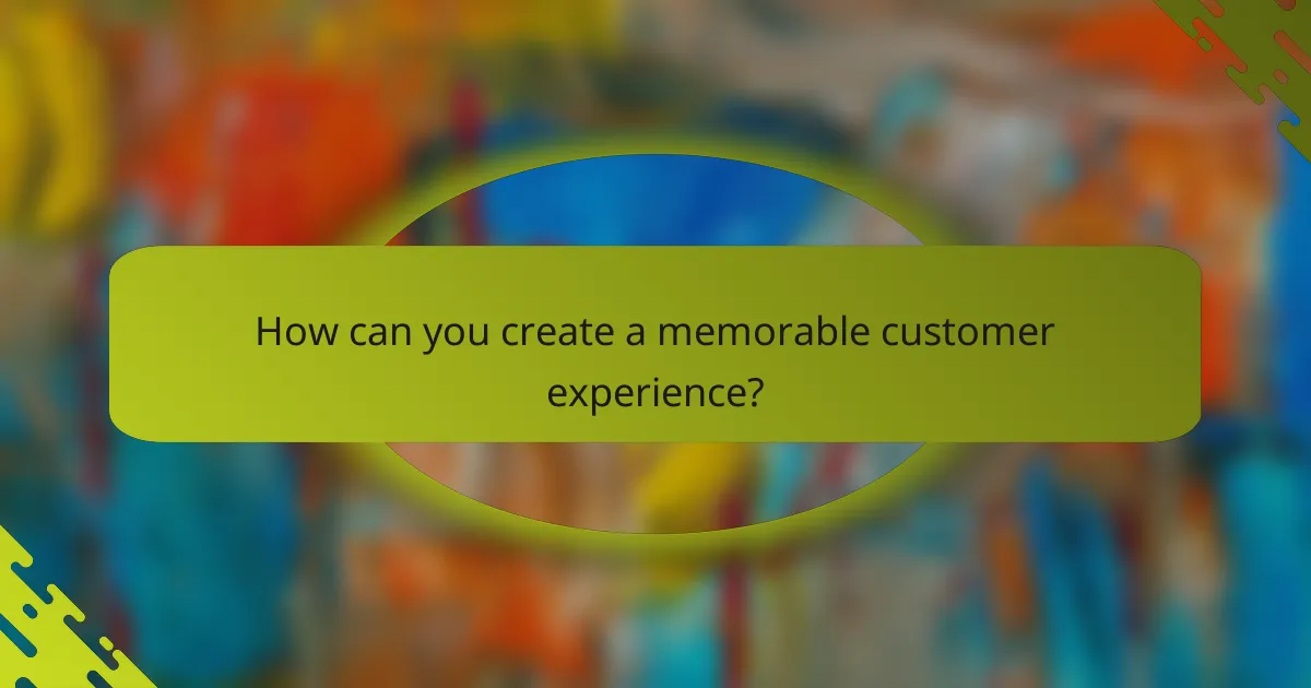 How can you create a memorable customer experience?