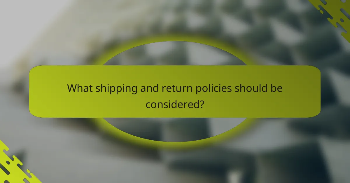 What shipping and return policies should be considered?